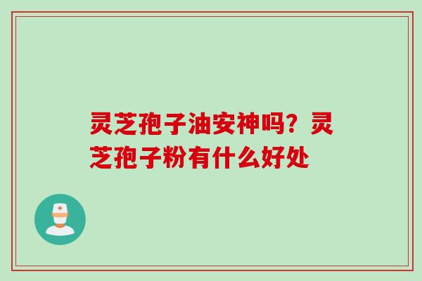 灵芝孢子油安神吗？灵芝孢子粉有什么好处