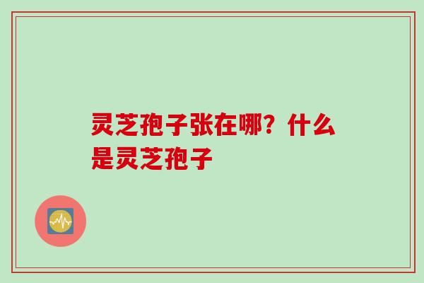 灵芝孢子张在哪？什么是灵芝孢子