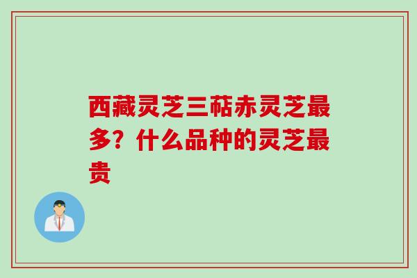 西藏灵芝三萜赤灵芝最多？什么品种的灵芝最贵