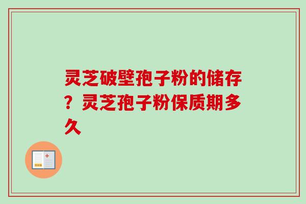 灵芝破壁孢子粉的储存？灵芝孢子粉保质期多久