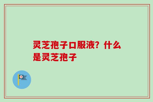 灵芝孢子口服液？什么是灵芝孢子