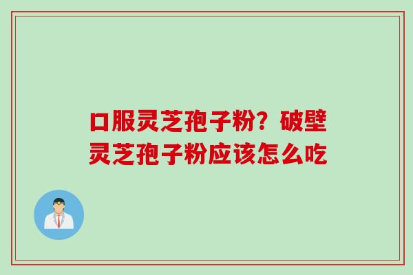 口服灵芝孢子粉？破壁灵芝孢子粉应该怎么吃