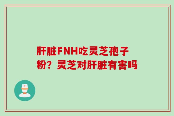 肝脏FNH吃灵芝孢子粉？灵芝对肝脏有害吗