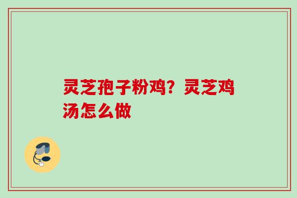 灵芝孢子粉鸡？灵芝鸡汤怎么做