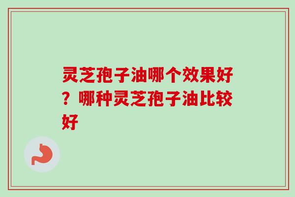 灵芝孢子油哪个效果好？哪种灵芝孢子油比较好