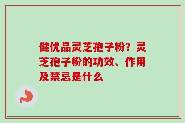 健优品灵芝孢子粉？灵芝孢子粉的功效、作用及禁忌是什么