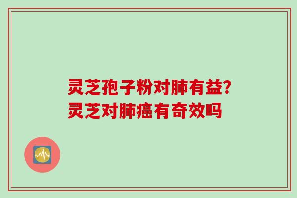 灵芝孢子粉对肺有益？灵芝对肺癌有奇效吗
