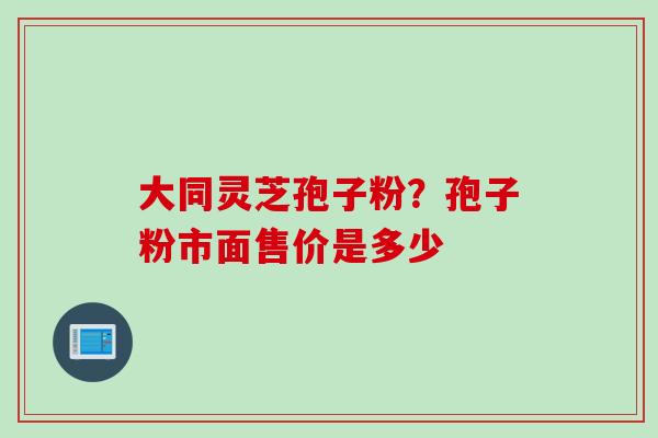 大同灵芝孢子粉？孢子粉市面售价是多少
