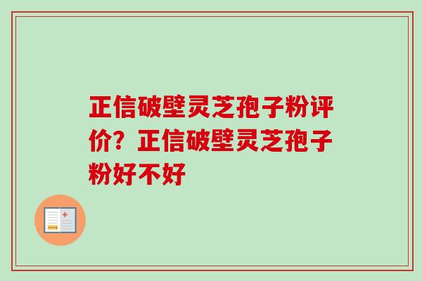 正信破壁灵芝孢子粉评价？正信破壁灵芝孢子粉好不好