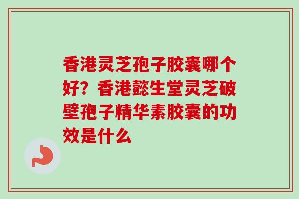 香港灵芝孢子胶囊哪个好？香港懿生堂灵芝破壁孢子精华素胶囊的功效是什么