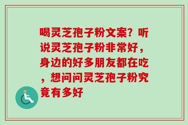 喝灵芝孢子粉文案？听说灵芝孢子粉非常好，身边的好多朋友都在吃，想问问灵芝孢子粉究竟有多好