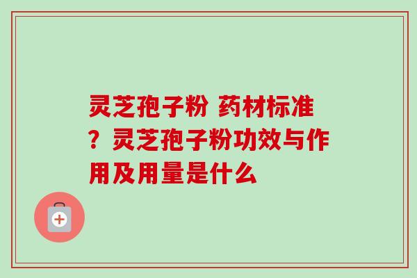 灵芝孢子粉 药材标准？灵芝孢子粉功效与作用及用量是什么
