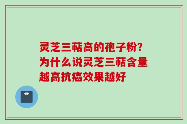 灵芝三萜高的孢子粉？为什么说灵芝三萜含量越高抗癌效果越好