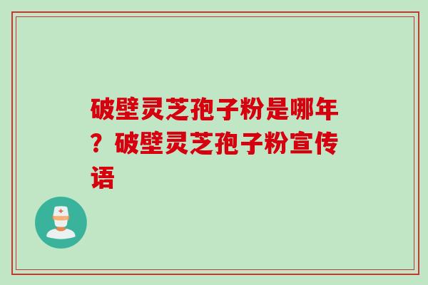 破壁灵芝孢子粉是哪年?破壁灵芝孢子粉宣传语