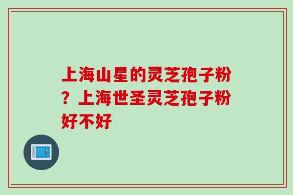 上海山星的灵芝孢子粉？上海世圣灵芝孢子粉好不好