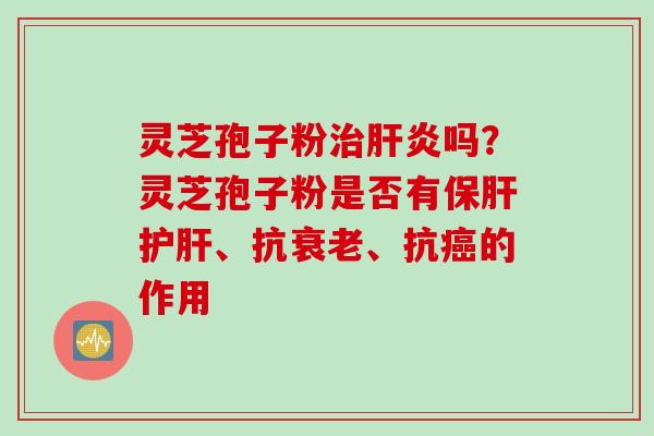 灵芝孢子粉治肝炎吗？灵芝孢子粉是否有保肝护肝、抗衰老、抗癌的作用