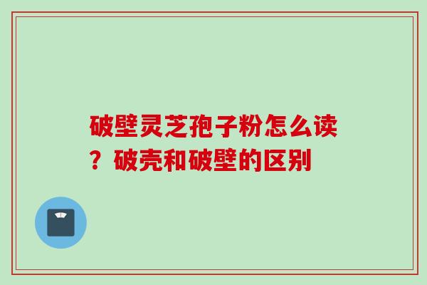 破壁灵芝孢子粉怎么读？破壳和破壁的区别