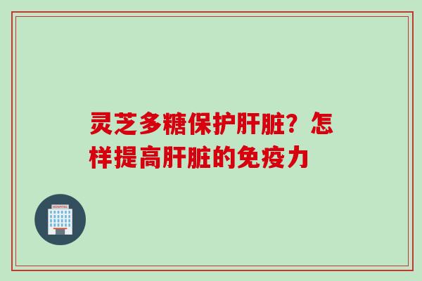 灵芝多糖保护肝脏？怎样提高肝脏的免疫力