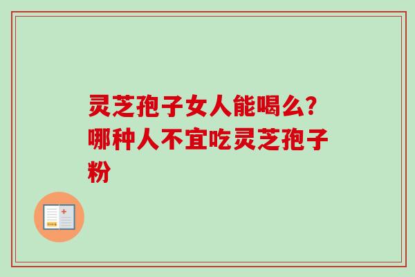 灵芝孢子女人能喝么？哪种人不宜吃灵芝孢子粉
