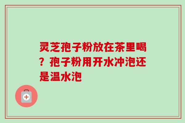 灵芝孢子粉放在茶里喝？孢子粉用开水冲泡还是温水泡