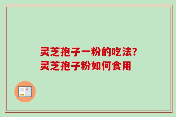 灵芝孢子一粉的吃法？灵芝孢子粉如何食用