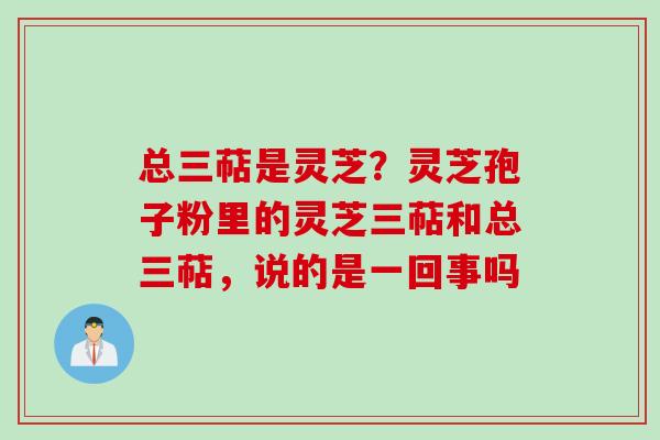 总三萜是灵芝？灵芝孢子粉里的灵芝三萜和总三萜，说的是一回事吗