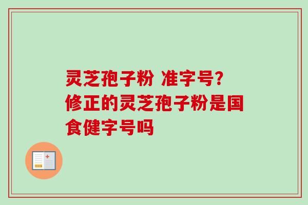 灵芝孢子粉 准字号？修正的灵芝孢子粉是国食健字号吗