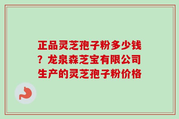 正品灵芝孢子粉多少钱？龙泉森芝宝有限公司生产的灵芝孢子粉价格
