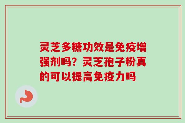 灵芝多糖功效是免疫增强剂吗？灵芝孢子粉真的可以提高免疫力吗