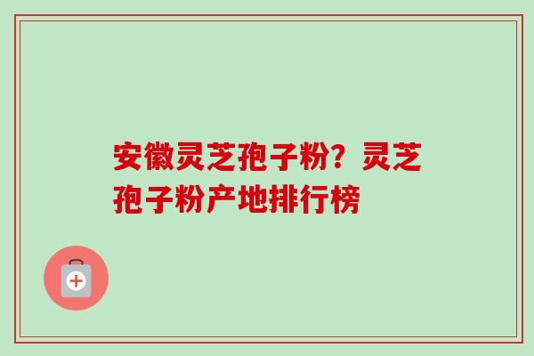 安徽灵芝孢子粉？灵芝孢子粉产地排行榜