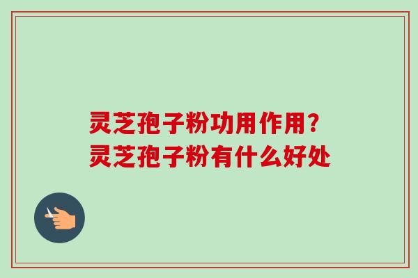 灵芝孢子粉功用作用？灵芝孢子粉有什么好处