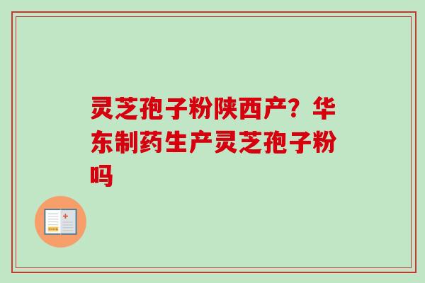 灵芝孢子粉陕西产？华东制药生产灵芝孢子粉吗