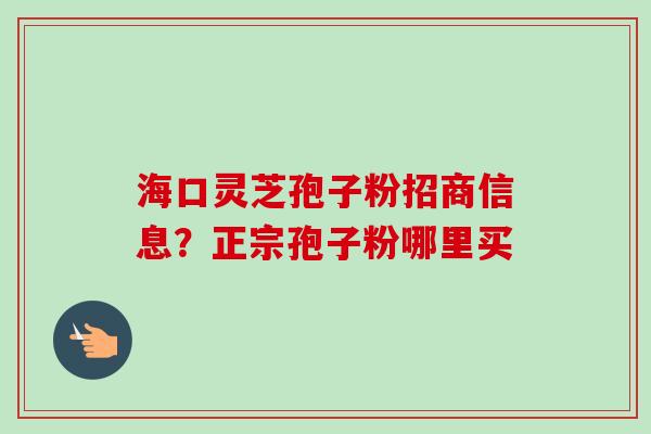 海口灵芝孢子粉招商信息？正宗孢子粉哪里买