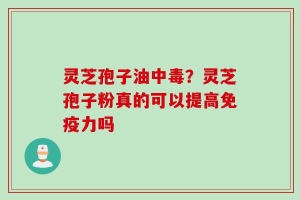 灵芝孢子油中毒？灵芝孢子粉真的可以提高免疫力吗