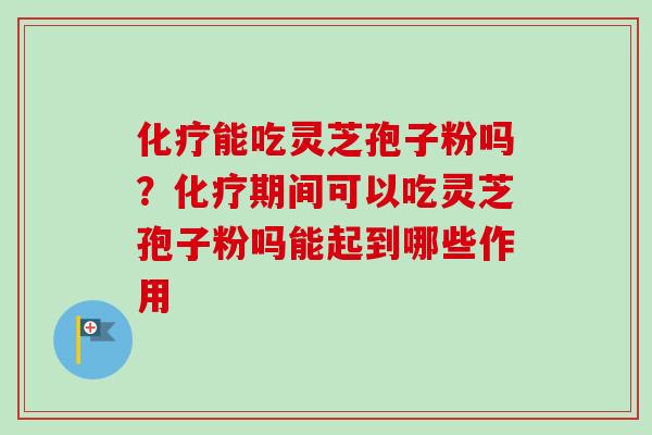 化疗能吃灵芝孢子粉吗？化疗期间可以吃灵芝孢子粉吗能起到哪些作用