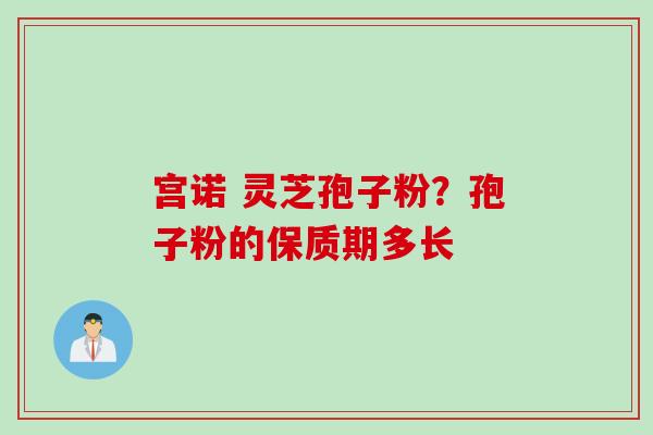 宫诺 灵芝孢子粉？孢子粉的保质期多长