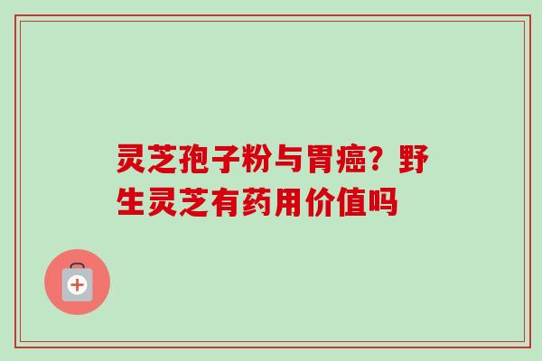 灵芝孢子粉与胃癌？野生灵芝有药用价值吗