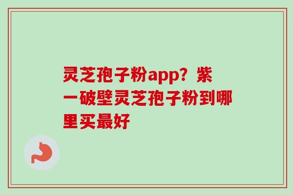 灵芝孢子粉app？紫一破壁灵芝孢子粉到哪里买最好