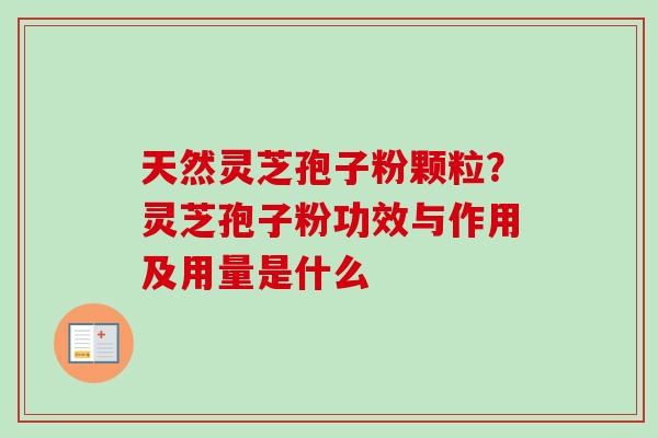 天然灵芝孢子粉颗粒？灵芝孢子粉功效与作用及用量是什么
