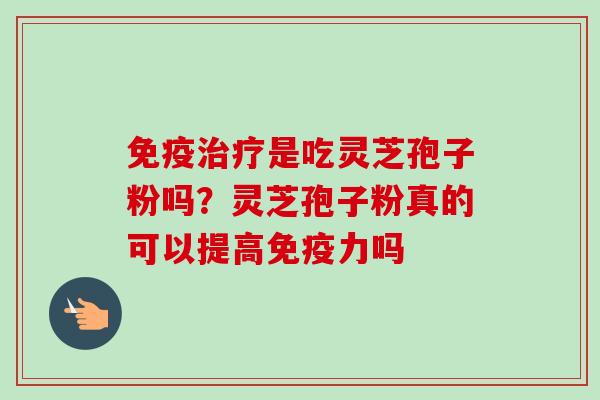免疫治疗是吃灵芝孢子粉吗？灵芝孢子粉真的可以提高免疫力吗