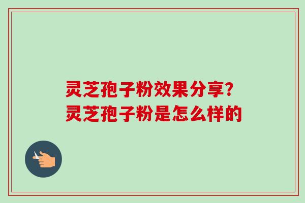 灵芝孢子粉效果分享？灵芝孢子粉是怎么样的