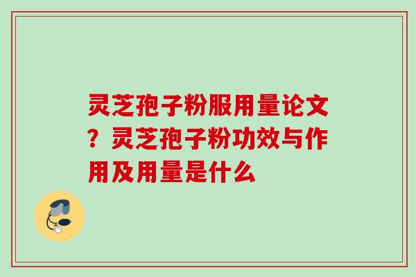 灵芝孢子粉服用量论文？灵芝孢子粉功效与作用及用量是什么