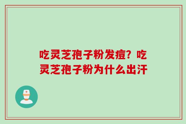 吃灵芝孢子粉发痘？吃灵芝孢子粉为什么出汗