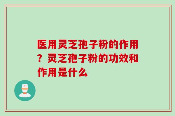 医用灵芝孢子粉的作用？灵芝孢子粉的功效和作用是什么