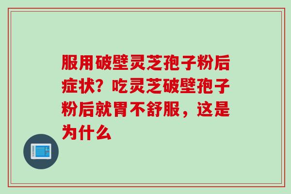 服用破壁灵芝孢子粉后症状？吃灵芝破壁孢子粉后就胃不舒服，这是为什么