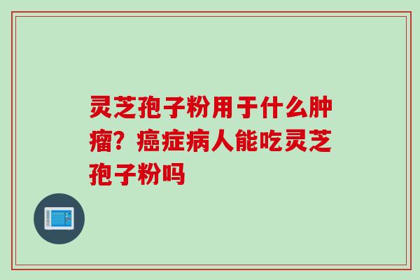 灵芝孢子粉用于什么肿瘤？癌症病人能吃灵芝孢子粉吗