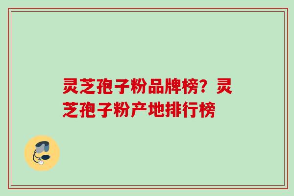 灵芝孢子粉品牌榜？灵芝孢子粉产地排行榜