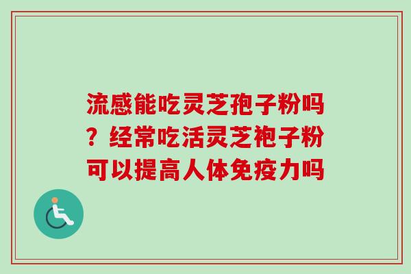 流感能吃灵芝孢子粉吗？经常吃活灵芝袍子粉可以提高人体免疫力吗