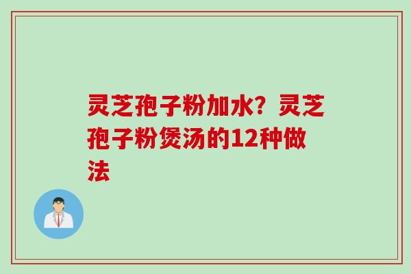 灵芝孢子粉加水？灵芝孢子粉煲汤的12种做法