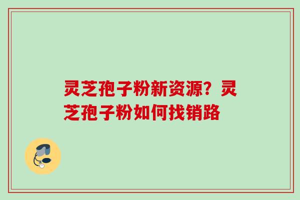 灵芝孢子粉新资源？灵芝孢子粉如何找销路